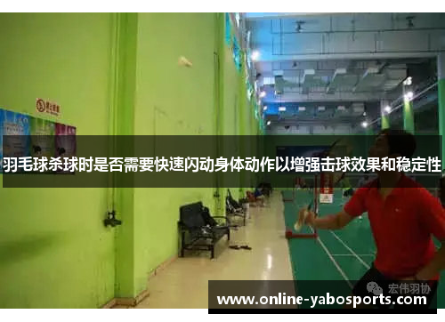 羽毛球杀球时是否需要快速闪动身体动作以增强击球效果和稳定性