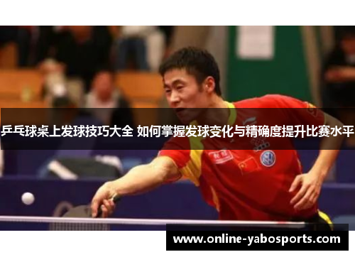 乒乓球桌上发球技巧大全 如何掌握发球变化与精确度提升比赛水平