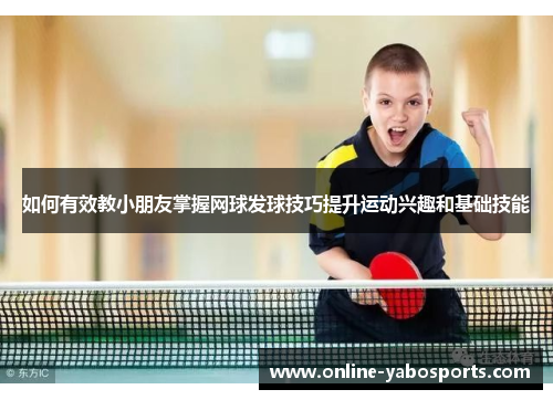 如何有效教小朋友掌握网球发球技巧提升运动兴趣和基础技能
