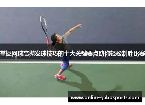 掌握网球高抛发球技巧的十大关键要点助你轻松制胜比赛