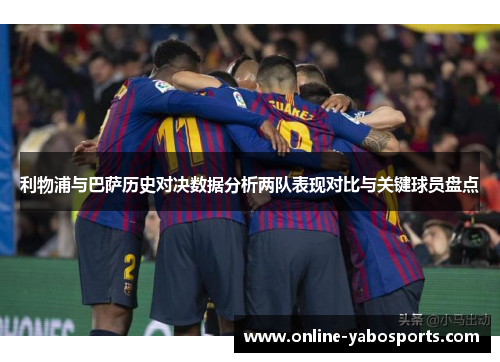 利物浦与巴萨历史对决数据分析两队表现对比与关键球员盘点