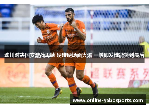 劲川对决国安激战再续 硬碰硬场面火爆 一触即发谁能笑到最后