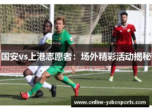 国安vs上港志愿者：场外精彩活动揭秘